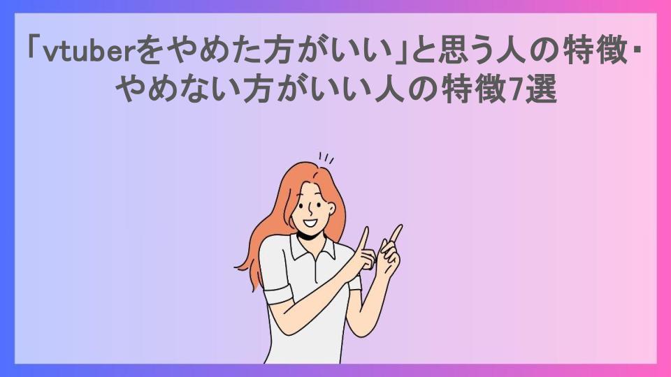 「vtuberをやめた方がいい」と思う人の特徴・やめない方がいい人の特徴7選